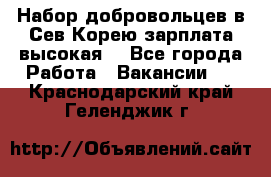 Набор добровольцев в Сев.Корею.зарплата высокая. - Все города Работа » Вакансии   . Краснодарский край,Геленджик г.